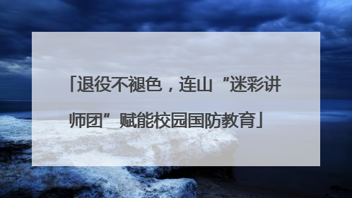 退役不褪色，连山“迷彩讲师团”赋能校园国防教育