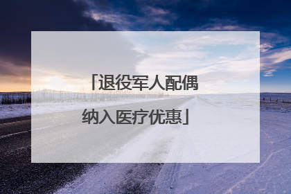 退役军人配偶纳入医疗优惠
