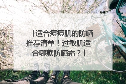 适合痘痘肌的防晒推荐清单！过敏肌适合哪款防晒霜？