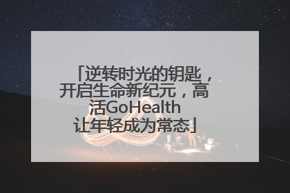 逆转时光的钥匙，开启生命新纪元，高活GoHealth让年轻成为常态