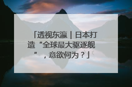 透视东瀛｜日本打造“全球最大驱逐舰”，意欲何为？