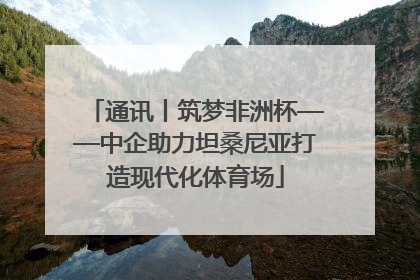 通讯丨筑梦非洲杯——中企助力坦桑尼亚打造现代化体育场