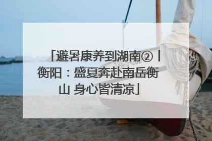 避暑康养到湖南②丨衡阳：盛夏奔赴南岳衡山 身心皆清凉