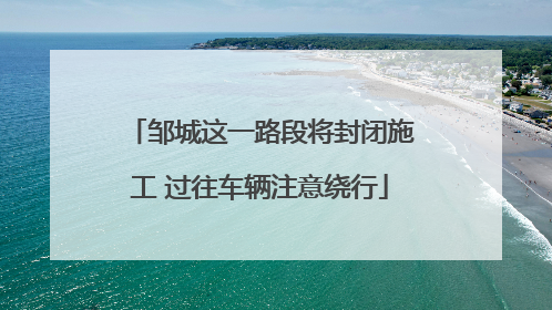 邹城这一路段将封闭施工 过往车辆注意绕行