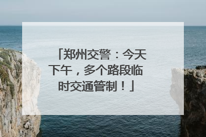 郑州交警：今天下午，多个路段临时交通管制！