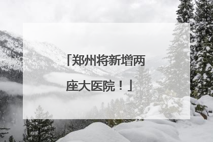 郑州将新增两座大医院！