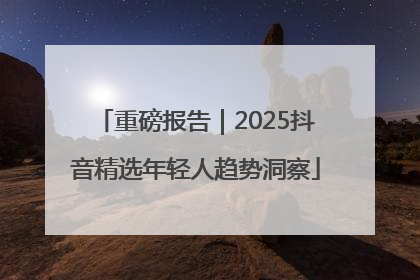 重磅报告｜2025抖音精选年轻人趋势洞察