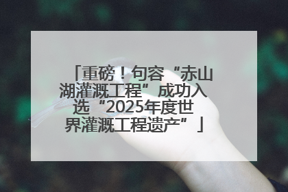 重磅！句容“赤山湖灌溉工程”成功入选“2025年度世界灌溉工程遗产”