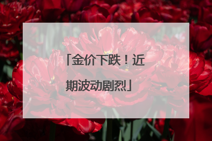 金价下跌！近期波动剧烈