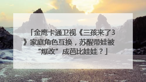金鹰卡通卫视《三孩来了3》家庭角色互换，苏醒带娃被“爆改”成芭比娃娃？
