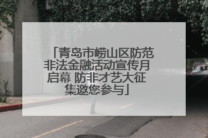 青岛市崂山区防范非法金融活动宣传月启幕 防非才艺大征集邀您参与