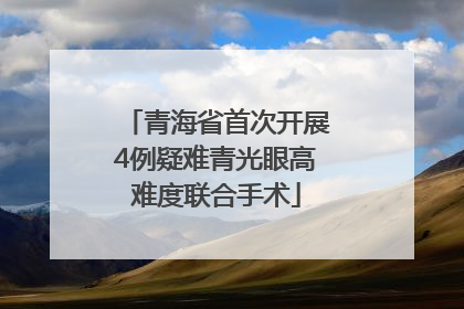 青海省首次开展4例疑难青光眼高难度联合手术