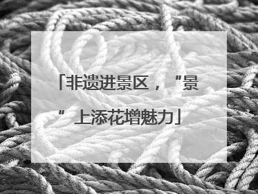 非遗进景区，“景”上添花增魅力