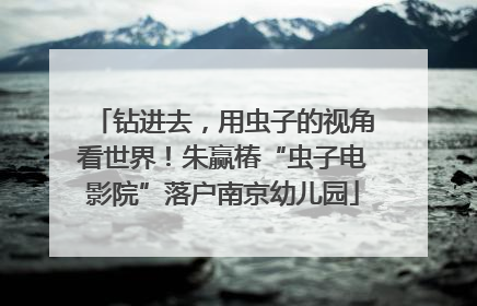钻进去，用虫子的视角看世界！朱赢椿“虫子电影院”落户南京幼儿园