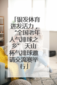 银发体育迸发活力，“全国老年人气排球之乡” 天山杯气排球邀请交流赛举行