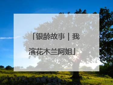 银龄故事｜我演花木兰阿姐