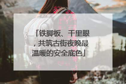 铁脚板、千里眼，共筑古街夜晚最温暖的安全底色