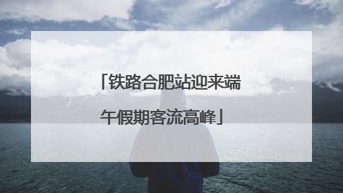 铁路合肥站迎来端午假期客流高峰