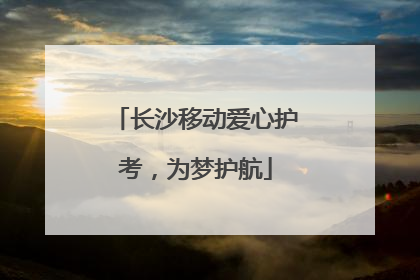 长沙移动爱心护考，为梦护航