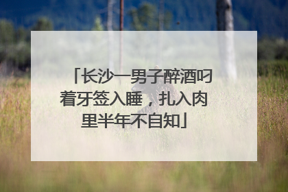 长沙一男子醉酒叼着牙签入睡，扎入肉里半年不自知