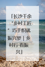 长沙千余“乡村工匠”巧手织就振兴梦｜乡村行·看振兴