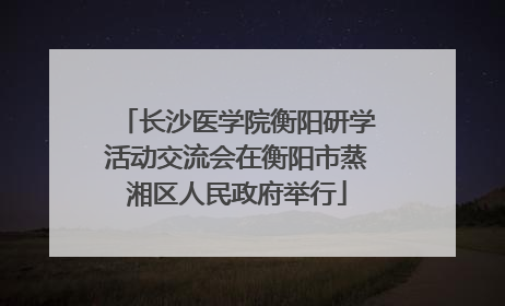 长沙医学院衡阳研学活动交流会在衡阳市蒸湘区人民政府举行
