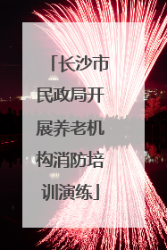 长沙市民政局开展养老机构消防培训演练