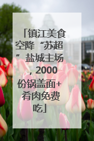 镇江美食空降“苏超”盐城主场，2000份锅盖面+ 肴肉免费吃