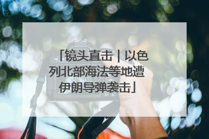镜头直击｜以色列北部海法等地遭伊朗导弹袭击