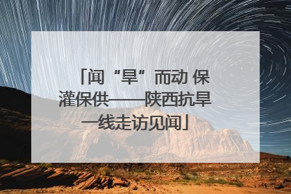 闻“旱”而动 保灌保供——陕西抗旱一线走访见闻