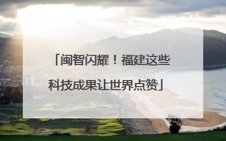 闽智闪耀！福建这些科技成果让世界点赞