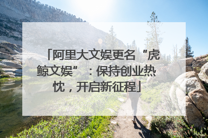 阿里大文娱更名“虎鲸文娱”：保持创业热忱，开启新征程