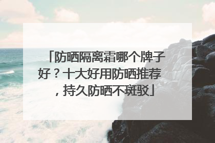 防晒隔离霜哪个牌子好？十大好用防晒推荐，持久防晒不斑驳
