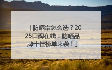 防晒霜怎么选？2025口碑在线：防晒品牌十佳榜单来袭！