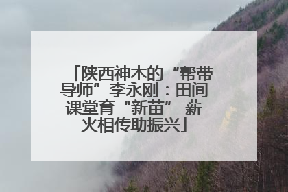 陕西神木的“帮带导师”李永刚：田间课堂育“新苗” 薪火相传助振兴