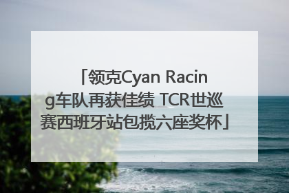 领克Cyan Racing车队再获佳绩 TCR世巡赛西班牙站包揽六座奖杯