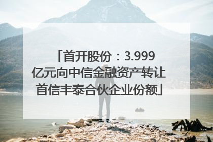 首开股份：3.999亿元向中信金融资产转让首信丰泰合伙企业份额