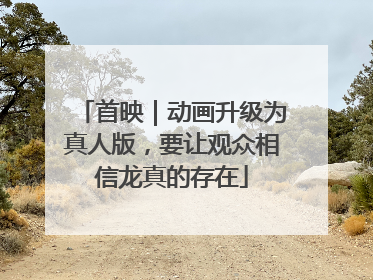 首映｜动画升级为真人版，要让观众相信龙真的存在
