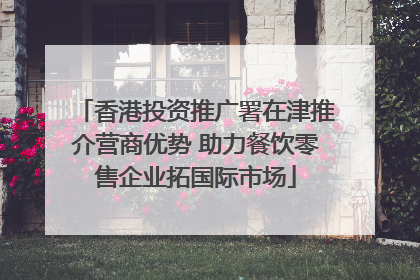 香港投资推广署在津推介营商优势 助力餐饮零售企业拓国际市场