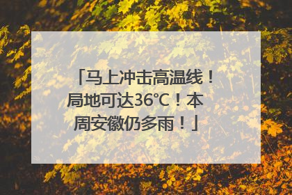 马上冲击高温线！局地可达36℃！本周安徽仍多雨！