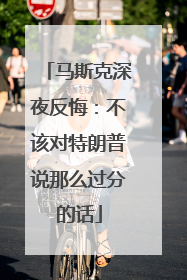 马斯克深夜反悔:不该对特朗普说那么过分的话