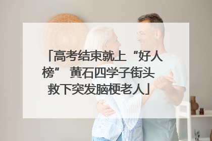 高考结束就上“好人榜” 黄石四学子街头救下突发脑梗老人
