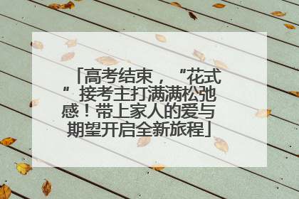 高考结束，“花式”接考主打满满松弛感！带上家人的爱与期望开启全新旅程