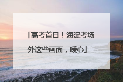 高考首日！海淀考场外这些画面，暖心