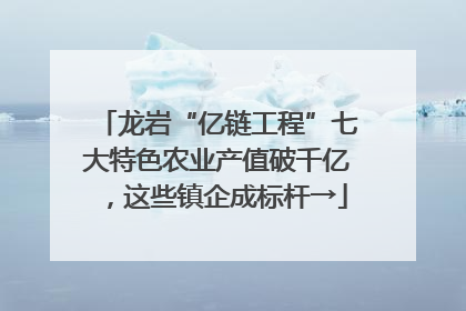 龙岩“亿链工程”七大特色农业产值破千亿，这些镇企成标杆→