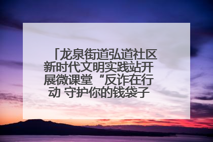 龙泉街道弘道社区新时代文明实践站开展微课堂“反诈在行动 守护你的钱袋子”反诈宣讲活动
