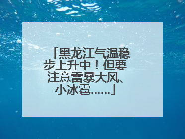 黑龙江气温稳步上升中！但要注意雷暴大风、小冰雹……