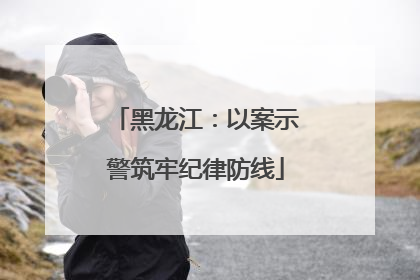 黑龙江：以案示警筑牢纪律防线