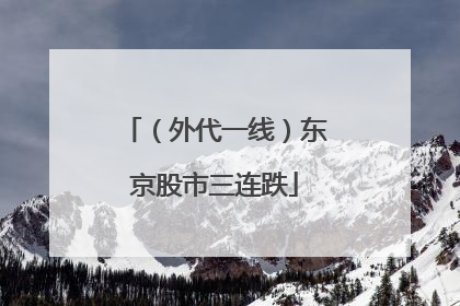（外代一线）东京股市三连跌