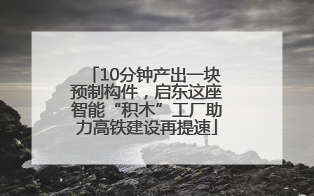 10分钟产出一块预制构件，启东这座智能“积木”工厂助力高铁建设再提速